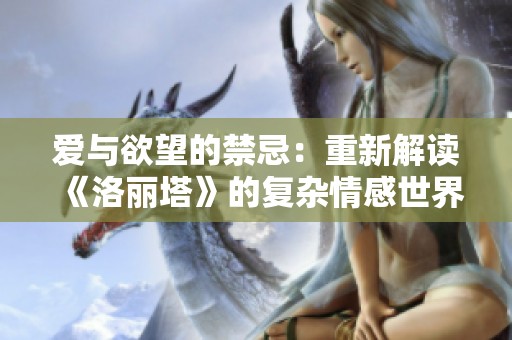 爱与欲望的禁忌：重新解读《洛丽塔》的复杂情感世界