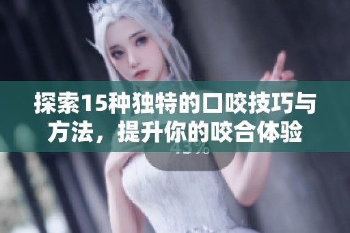 探索15种独特的口咬技巧与方法，提升你的咬合体验