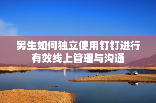 男生如何独立使用钉钉进行有效线上管理与沟通