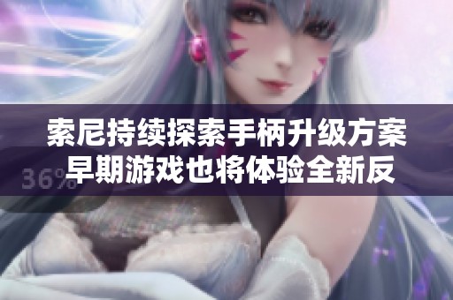 索尼持续探索手柄升级方案 早期游戏也将体验全新反馈技术