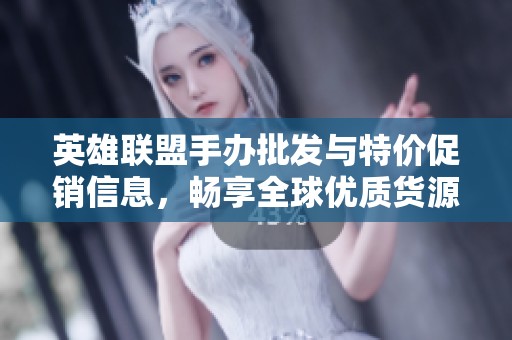 英雄联盟手办批发与特价促销信息，畅享全球优质货源与丰富选择
