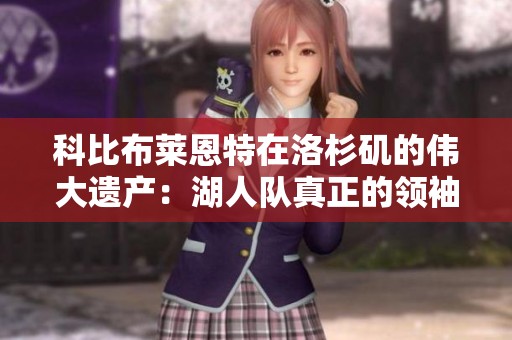 科比布莱恩特在洛杉矶的伟大遗产：湖人队真正的领袖与篮球传奇的光辉回顾