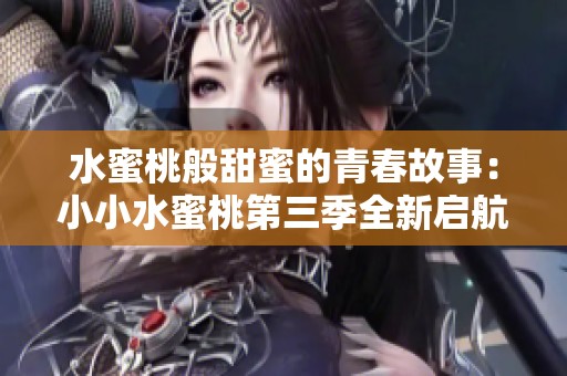 水蜜桃般甜蜜的青春故事：小小水蜜桃第三季全新启航