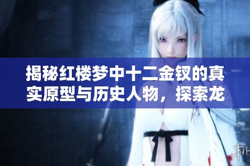 揭秘红楼梦中十二金钗的真实原型与历史人物，探索龙城茶座的文化魅力