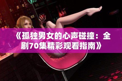 《孤独男女的心声碰撞：全剧70集精彩观看指南》