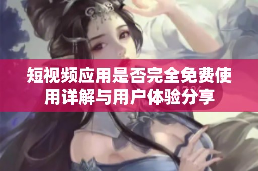 短视频应用是否完全免费使用详解与用户体验分享
