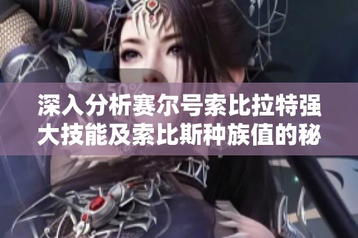 深入分析赛尔号索比拉特强大技能及索比斯种族值的秘密与策略解析