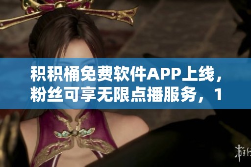 积积桶免费软件APP上线，粉丝可享无限点播服务，10重特权功能等你体验
