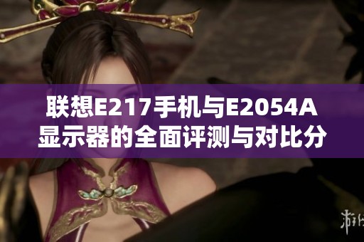 联想E217手机与E2054A显示器的全面评测与对比分析探讨