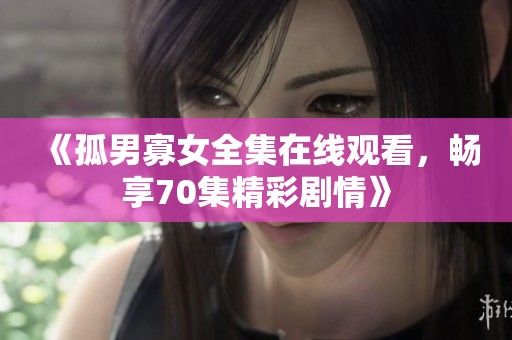 《孤男寡女全集在线观看，畅享70集精彩剧情》
