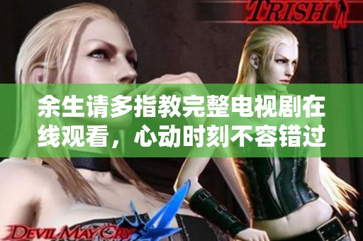 余生请多指教完整电视剧在线观看，心动时刻不容错过