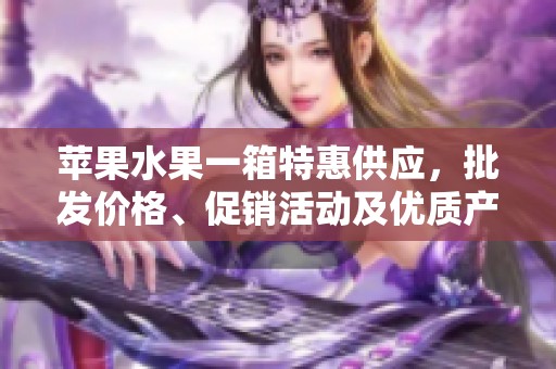 苹果水果一箱特惠供应，批发价格、促销活动及优质产地货源全解析