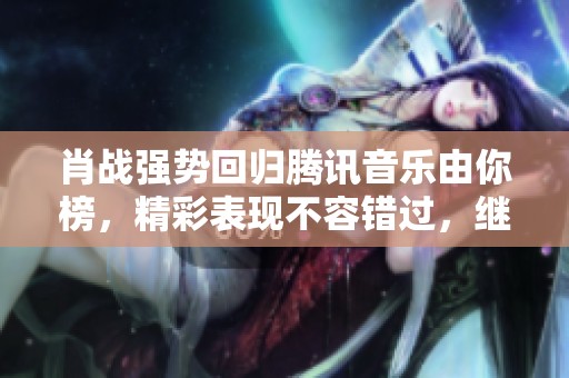 肖战强势回归腾讯音乐由你榜，精彩表现不容错过，继续一路向前！