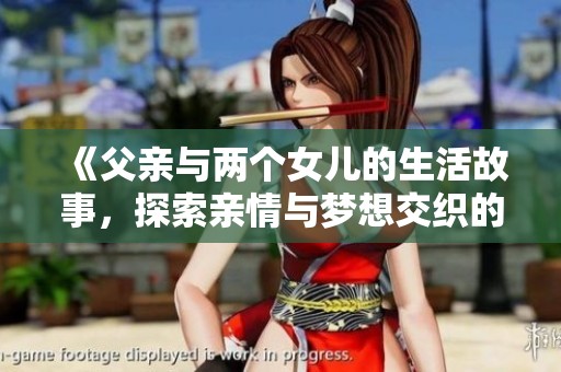 《父亲与两个女儿的生活故事，探索亲情与梦想交织的旅程》
