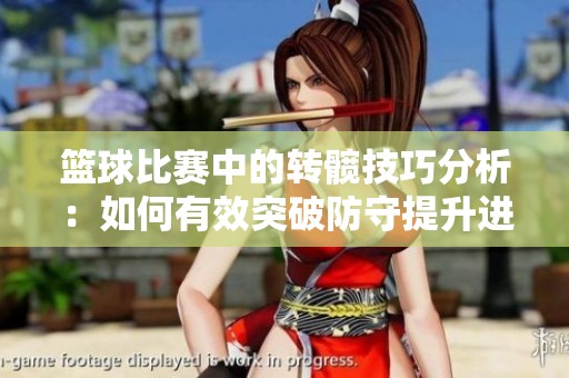 篮球比赛中的转髋技巧分析：如何有效突破防守提升进攻能力