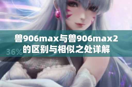 兽906max与兽906max2的区别与相似之处详解
