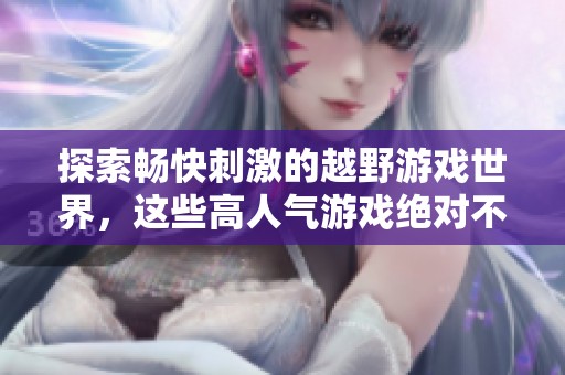 探索畅快刺激的越野游戏世界，这些高人气游戏绝对不容错过！