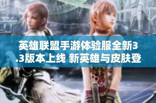 英雄联盟手游体验服全新3.3版本上线 新英雄与皮肤登场及平衡性调整揭秘
