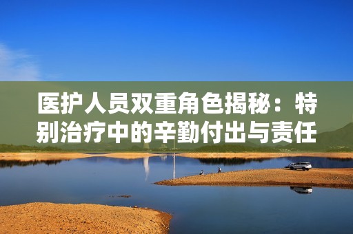 医护人员双重角色揭秘：特别治疗中的辛勤付出与责任担当
