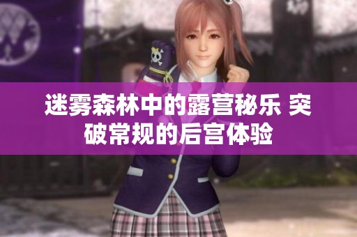 迷雾森林中的露营秘乐 突破常规的后宫体验