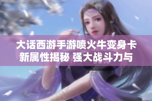 大话西游手游喷火牛变身卡新属性揭秘 强大战斗力与独特技能全面升级