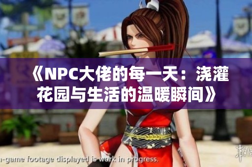 《NPC大佬的每一天：浇灌花园与生活的温暖瞬间》