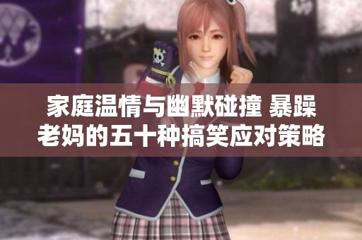 家庭温情与幽默碰撞 暴躁老妈的五十种搞笑应对策略
