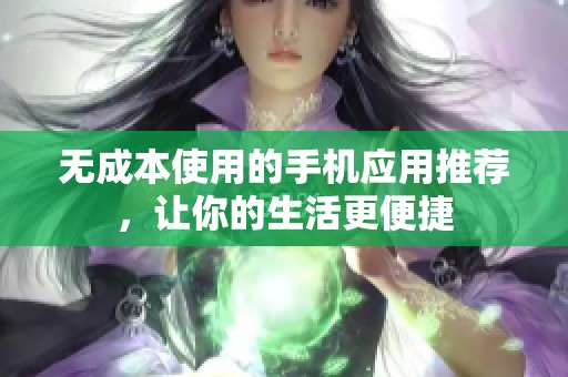 无成本使用的手机应用推荐，让你的生活更便捷