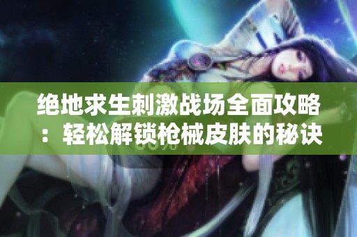 绝地求生刺激战场全面攻略：轻松解锁枪械皮肤的秘诀与技巧分享