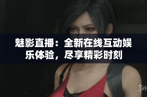 魅影直播：全新在线互动娱乐体验，尽享精彩时刻