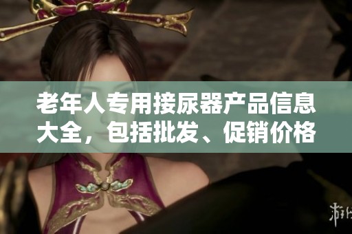 老年人专用接尿器产品信息大全，包括批发、促销价格和生产地来源分析