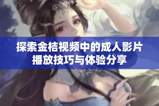 探索金桔视频中的成人影片播放技巧与体验分享