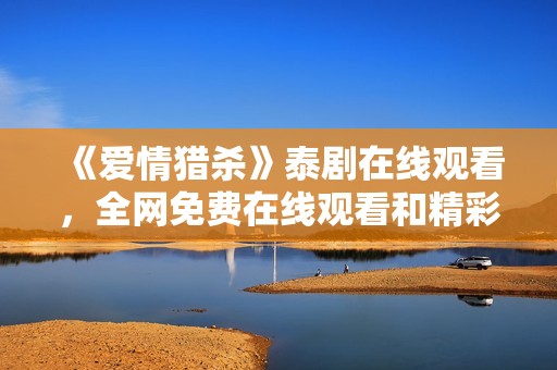 《爱情猎杀》泰剧在线观看，全网免费在线观看和精彩剧情解析