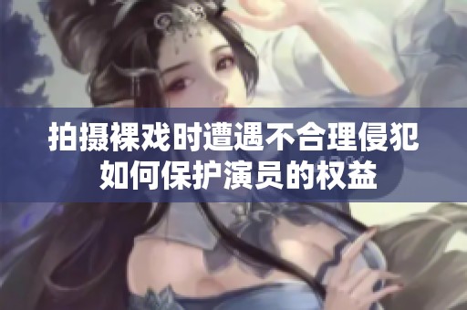拍摄裸戏时遭遇不合理侵犯 如何保护演员的权益