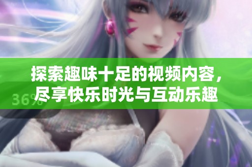 探索趣味十足的视频内容，尽享快乐时光与互动乐趣