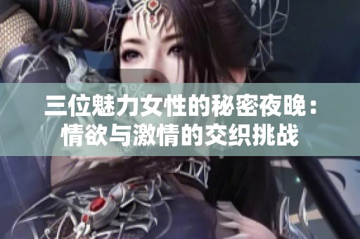 三位魅力女性的秘密夜晚：情欲与激情的交织挑战