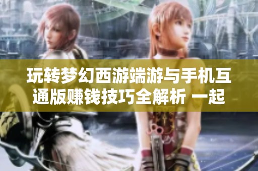 玩转梦幻西游端游与手机互通版赚钱技巧全解析 一起探索虚拟江湖的财富之路