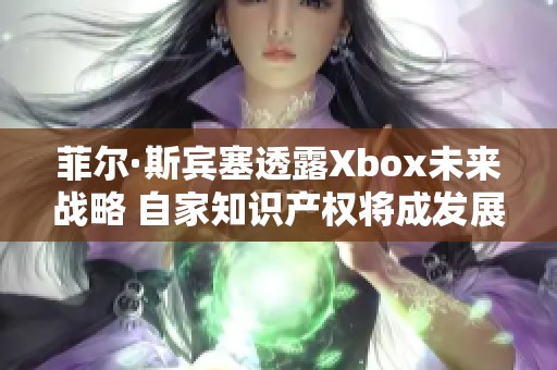 菲尔·斯宾塞透露Xbox未来战略 自家知识产权将成发展重点面临授权游戏挑战