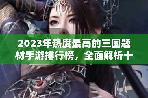 2023年热度最高的三国题材手游排行榜，全面解析十大受欢迎三国游戏推荐