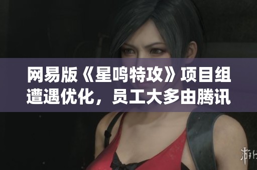 网易版《星鸣特攻》项目组遭遇优化，员工大多由腾讯前J3团队重组接管