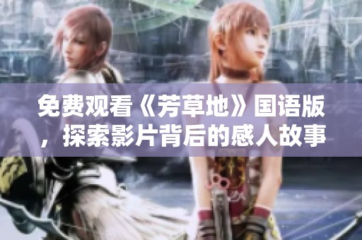 免费观看《芳草地》国语版，探索影片背后的感人故事与深刻意义