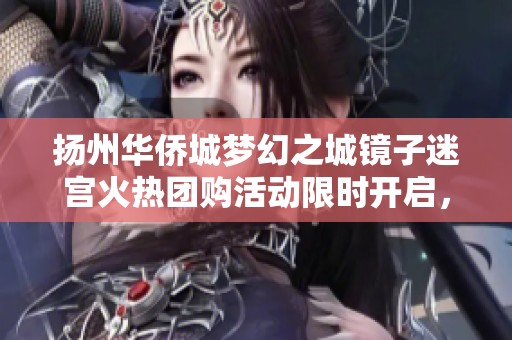 扬州华侨城梦幻之城镜子迷宫火热团购活动限时开启，绝对不容错过的超值体验