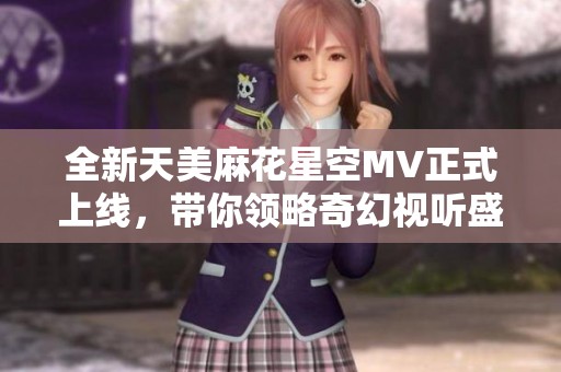 全新天美麻花星空MV正式上线，带你领略奇幻视听盛宴