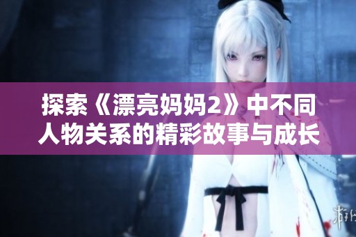 探索《漂亮妈妈2》中不同人物关系的精彩故事与成长历程