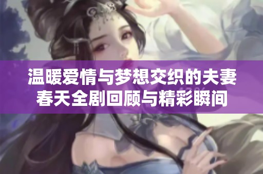 温暖爱情与梦想交织的夫妻春天全剧回顾与精彩瞬间
