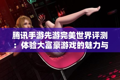 腾讯手游先游完美世界评测：体验大富豪游戏的魅力与创新之处分析