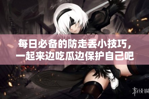 每日必备的防走丢小技巧，一起来边吃瓜边保护自己吧！