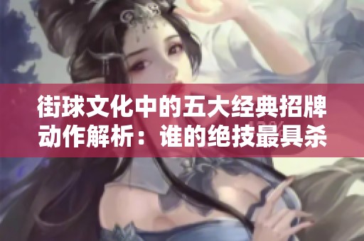 街球文化中的五大经典招牌动作解析：谁的绝技最具杀伤力和观赏性