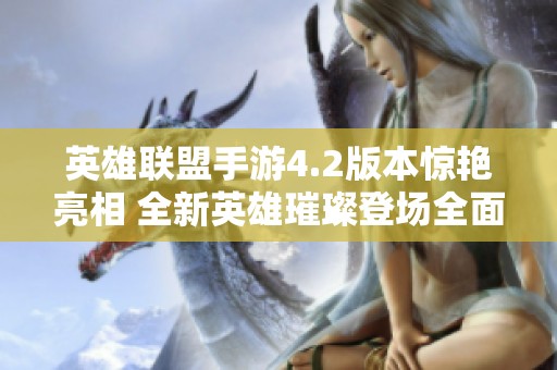 英雄联盟手游4.2版本惊艳亮相 全新英雄璀璨登场全面解读与分析