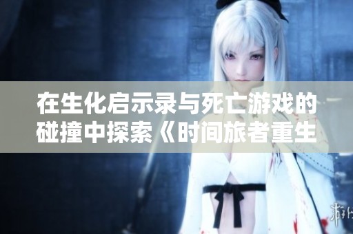 在生化启示录与死亡游戏的碰撞中探索《时间旅者重生曙光》的惊险战斗之旅